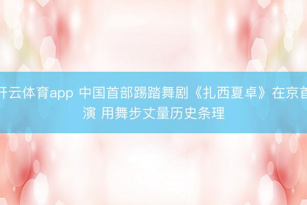 开云体育app 中国首部踢踏舞剧《扎西夏卓》在京首演 用舞步丈量历史条理