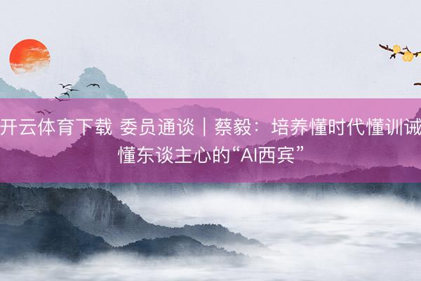 开云体育下载 委员通谈｜蔡毅：培养懂时代懂训诫懂东谈主心的“AI西宾”