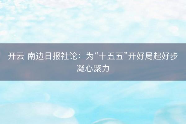 开云 南边日报社论:为“十五五”开好局起好步凝心聚力