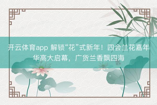 开云体育app 解锁“花”式新年!四会兰花嘉年华高大启幕,广货兰香飘四海