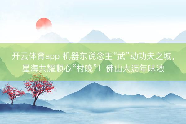 开云体育app 机器东说念主“武”动功夫之城,星海共耀顺心“村晚”!佛山大沥年味浓