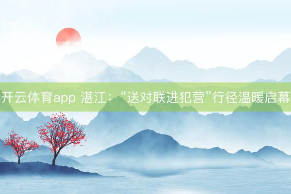 开云体育app 湛江：“送对联进犯营”行径温暖启幕