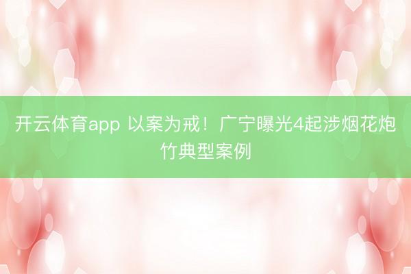 开云体育app 以案为戒！广宁曝光4起涉烟花炮竹典型案例