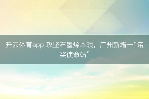 开云体育app 攻坚石墨烯本领，广州新增一“诺奖使命站”