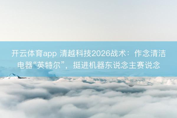 开云体育app 清越科技2026战术:作念清洁电器“英特尔”,挺进机器东说念主赛说念