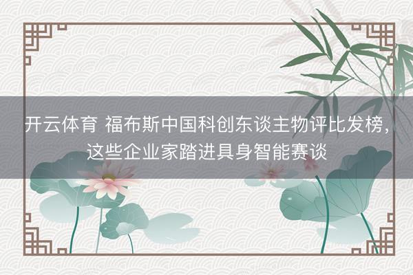 开云体育 福布斯中国科创东谈主物评比发榜，这些企业家踏进具身智能赛谈