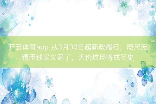 开云体育app 从3月30日起新政履行,咫尺无谓用钱买义冢了,天价坟场将成历史
