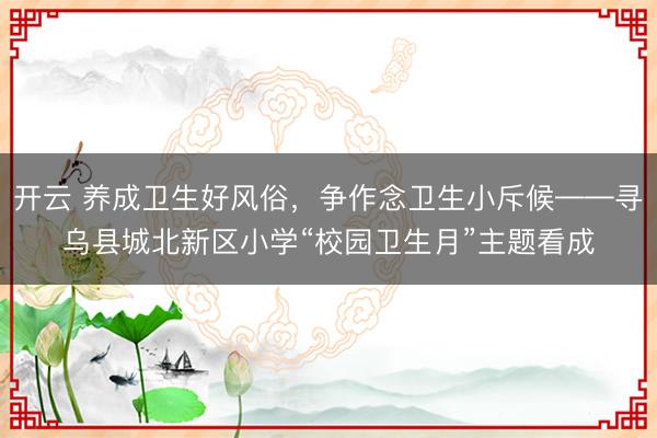 开云 养成卫生好风俗,争作念卫生小斥候——寻乌县城北新区小学“校园卫生月”主题看成