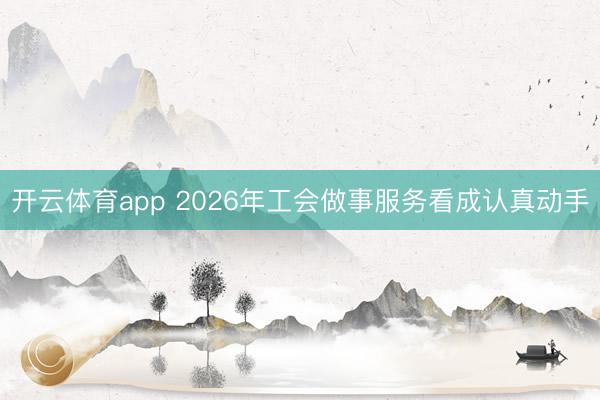 开云体育app 2026年工会做事服务看成认真动手