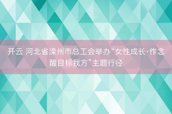 开云 河北省滦州市总工会举办“女性成长·作念醒目标我方”主题行径