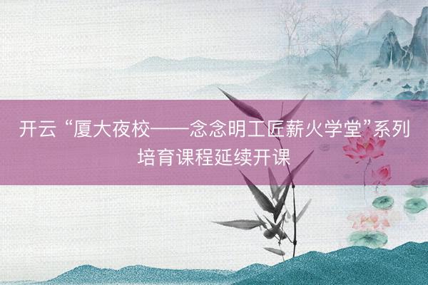 开云 “厦大夜校——念念明工匠薪火学堂”系列培育课程延续开课