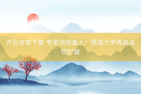 开云体育下载 专家领域最大!西湖大学再获迫切打破