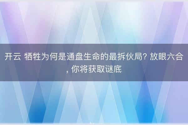 开云 牺牲为何是通盘生命的最拆伙局? 放眼六合， 你将获取谜底