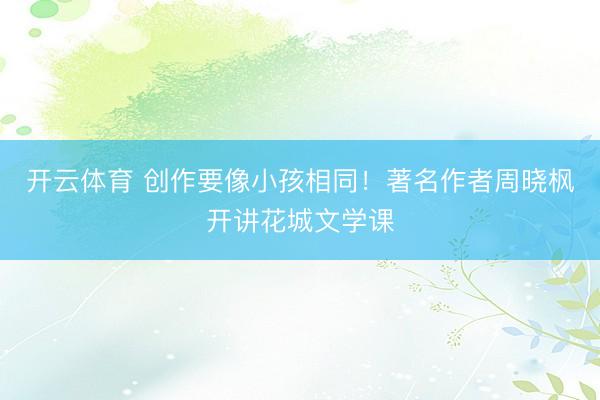 开云体育 创作要像小孩相同！著名作者周晓枫开讲花城文学课