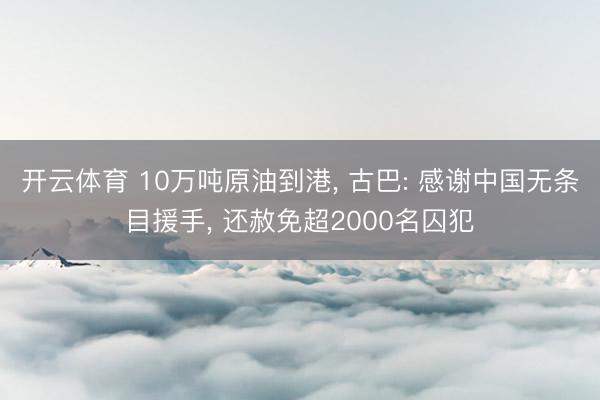 开云体育 10万吨原油到港, 古巴: 感谢中国无条目援手, 还赦免超2000名囚犯