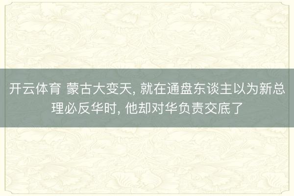 开云体育 蒙古大变天， 就在通盘东谈主以为新总理必反华时， 他却对华负责交底了