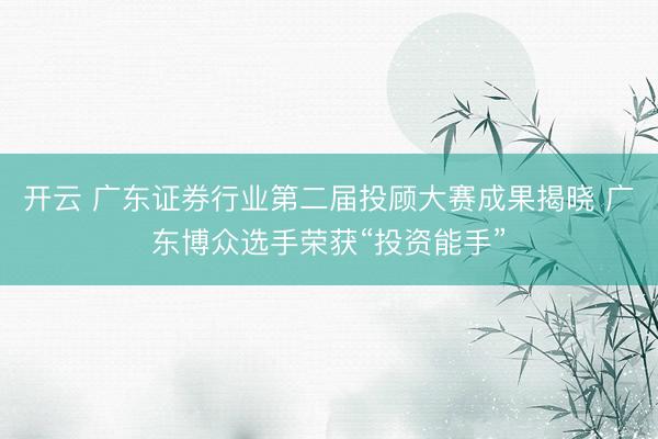 开云 广东证券行业第二届投顾大赛成果揭晓 广东博众选手荣获“投资能手”