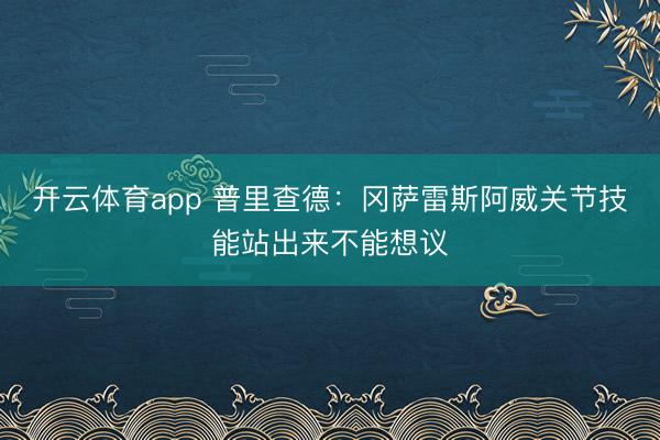 开云体育app 普里查德：冈萨雷斯阿威关节技能站出来不能想议
