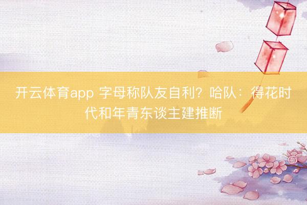 开云体育app 字母称队友自利？哈队：得花时代和年青东谈主建推断