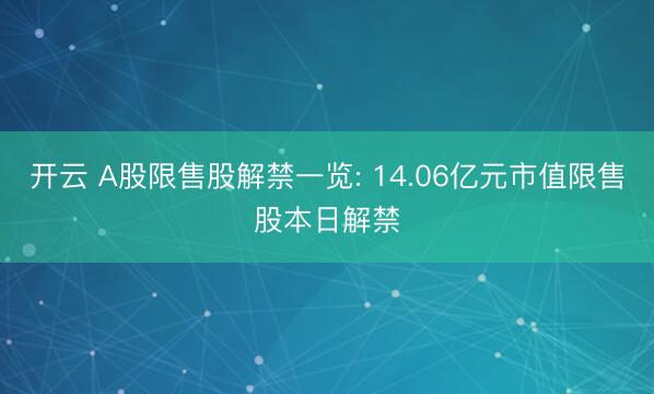 开云 A股限售股解禁一览: 14.06亿元市值限售股本日解禁