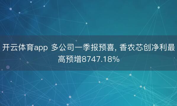 开云体育app 多公司一季报预喜, 香农芯创净利最高预增8747.18%