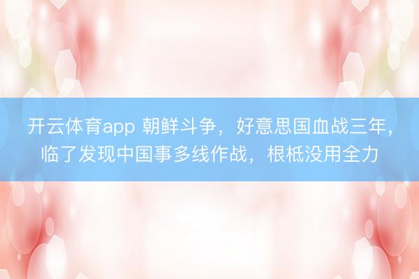 开云体育app 朝鲜斗争，好意思国血战三年，临了发现中国事多线作战，根柢没用全力