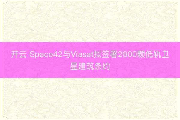 开云 Space42与Viasat拟签署2800颗低轨卫星建筑条约