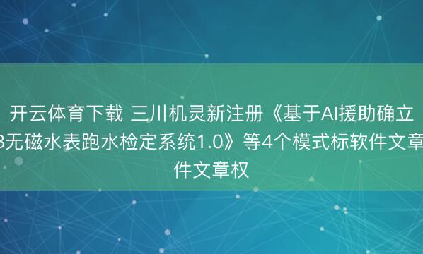 开云体育下载 三川机灵新注册《基于AI援助确立NB无磁水表跑水检定系统1.0》等4个模式标软件文章权
