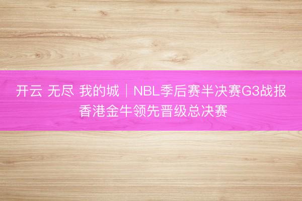 开云 无尽 我的城│NBL季后赛半决赛G3战报 香港金牛领先晋级总决赛
