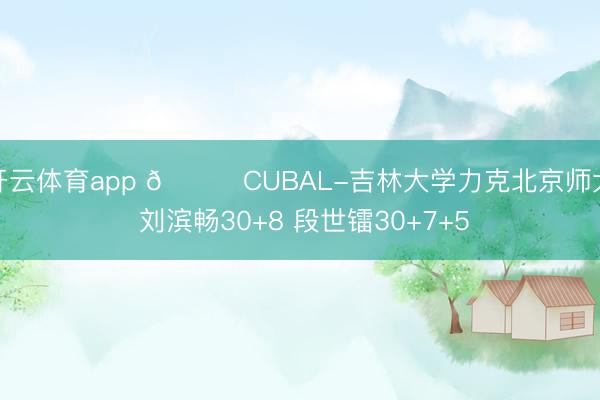 开云体育app 🏀CUBAL-吉林大学力克北京师大 刘滨畅30+8 段世镭30+7+5