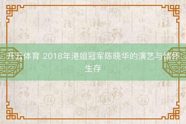 开云体育 2018年港姐冠军陈晓华的演艺与情怀生存