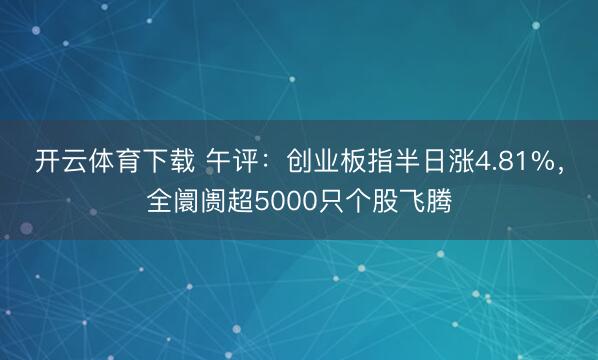 开云体育下载 午评:创业板指半日涨4.81%,全阛阓超5000只个股飞腾