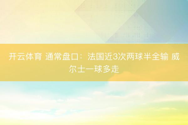 开云体育 通常盘口：法国近3次两球半全输 威尔士一球多走