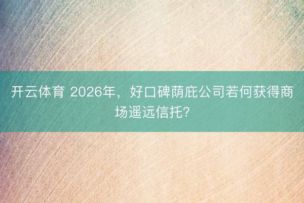 开云体育 2026年,好口碑荫庇公司若何获得商场遥远信托?
