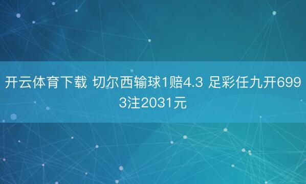 开云体育下载 切尔西输球1赔4.3 足彩任九开6993注2031元