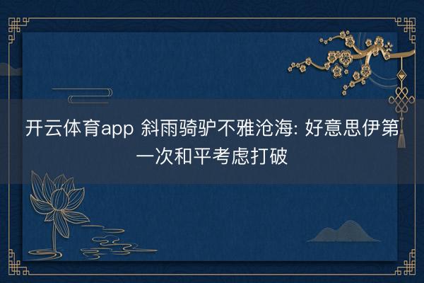 开云体育app 斜雨骑驴不雅沧海: 好意思伊第一次和平考虑打破