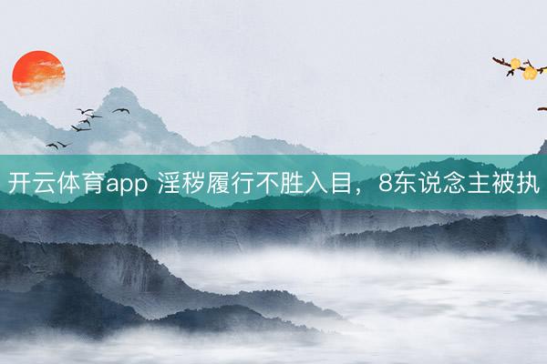 开云体育app 淫秽履行不胜入目，8东说念主被执