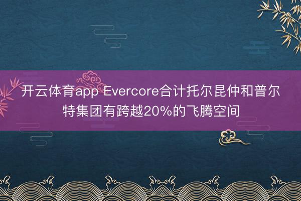 开云体育app Evercore合计托尔昆仲和普尔特集团有跨越20%的飞腾空间