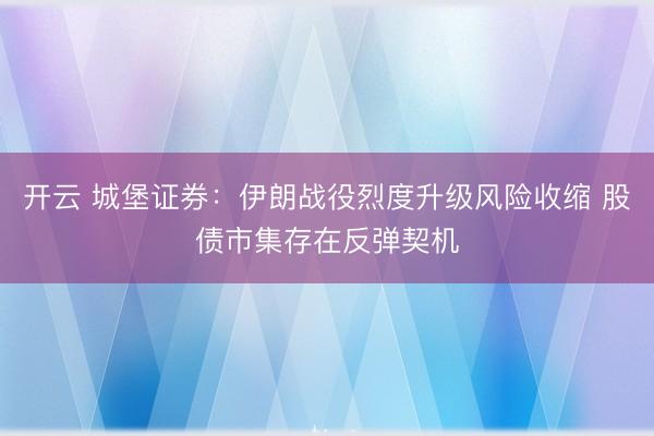 开云 城堡证券：伊朗战役烈度升级风险收缩 股债市集存在反弹契机