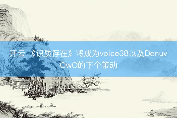 开云 《识质存在》将成为voice38以及DenuvOwO的下个策动