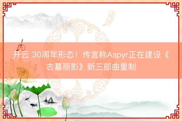 开云 30周年形态!传言称Aspyr正在建设《古墓丽影》新三部曲重制