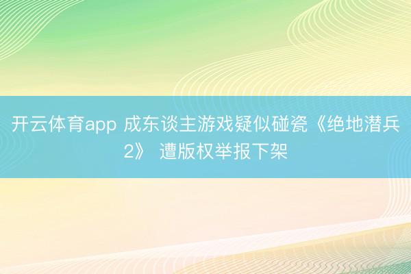 开云体育app 成东谈主游戏疑似碰瓷《绝地潜兵2》 遭版权举报下架