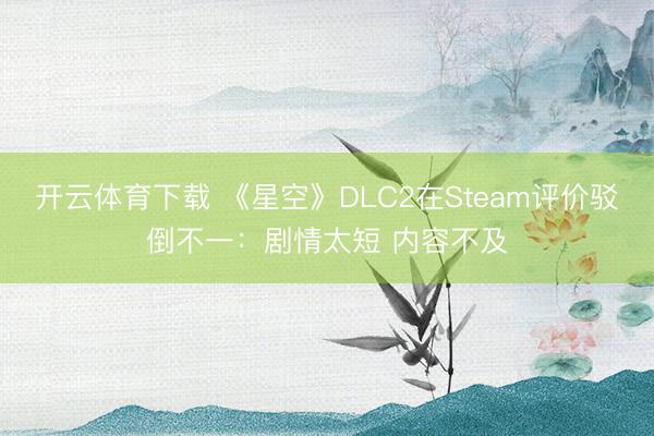 开云体育下载 《星空》DLC2在Steam评价驳倒不一：剧情太短 内容不及