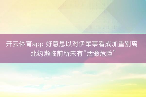 开云体育app 好意思以对伊军事看成加重别离 北约濒临前所未有“活命危险”