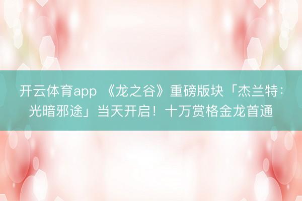 开云体育app 《龙之谷》重磅版块「杰兰特:光暗邪途」当天开启!十万赏格金龙首通