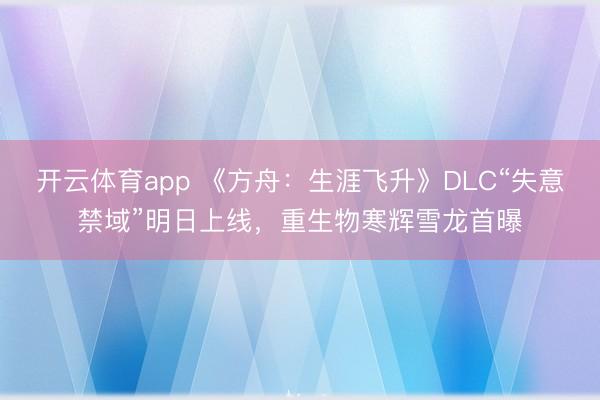 开云体育app 《方舟：生涯飞升》DLC“失意禁域”明日上线，重生物寒辉雪龙首曝