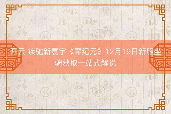 开云 疾驰新寰宇《零纪元》12月19日新服坐骑获取一站式解说