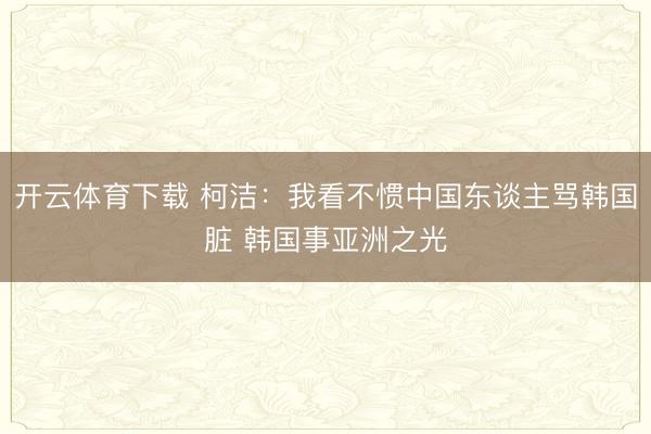 开云体育下载 柯洁：我看不惯中国东谈主骂韩国脏 韩国事亚洲之光