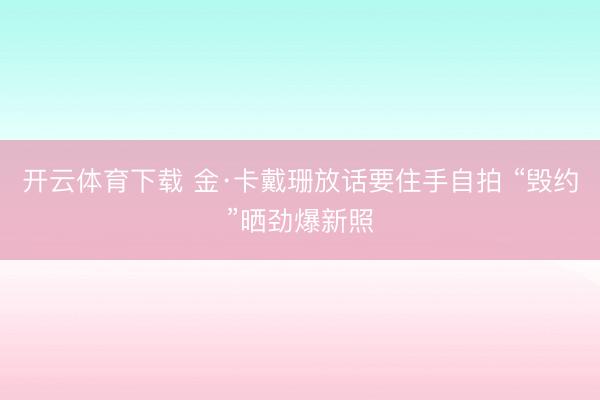 开云体育下载 金·卡戴珊放话要住手自拍 “毁约”晒劲爆新照