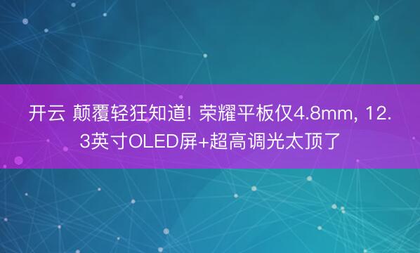 开云 颠覆轻狂知道! 荣耀平板仅4.8mm， 12.3英寸OLED屏+超高调光太顶了
